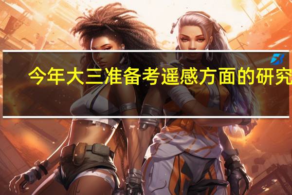 今年大三准备考遥感方面的研究生,报哪所学校好