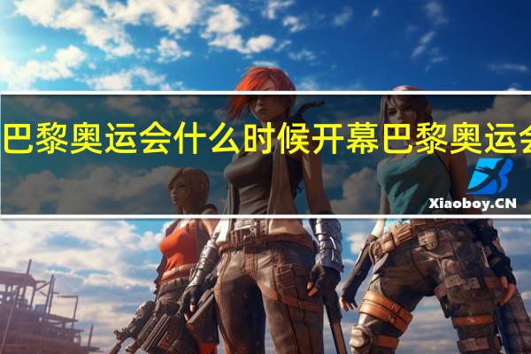 今年巴黎奥运会什么时候开幕 巴黎奥运会开幕时间