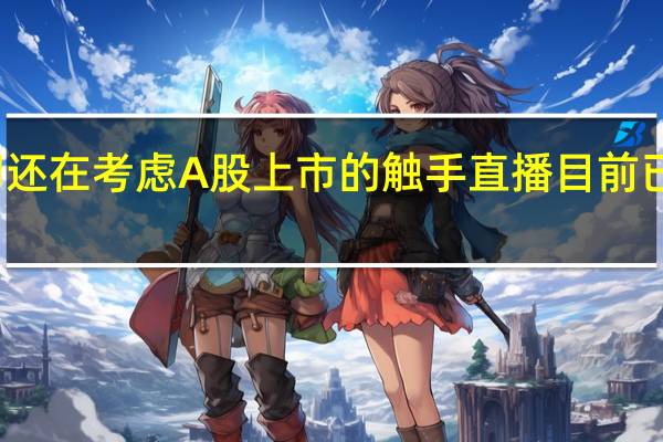 今年年初还在考虑A股上市的触手直播目前已经奄奄一息了