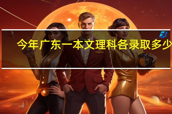 今年广东一本文理科各录取多少人