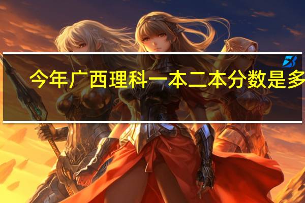 今年广西理科一本二本分数是多少