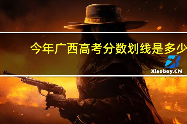 今年广西高考分数划线是多少