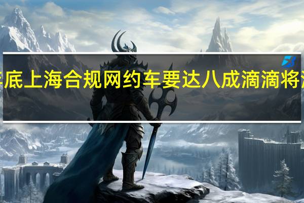 今年底上海合规网约车要达八成滴滴将清退全市2.5万台不合规车辆