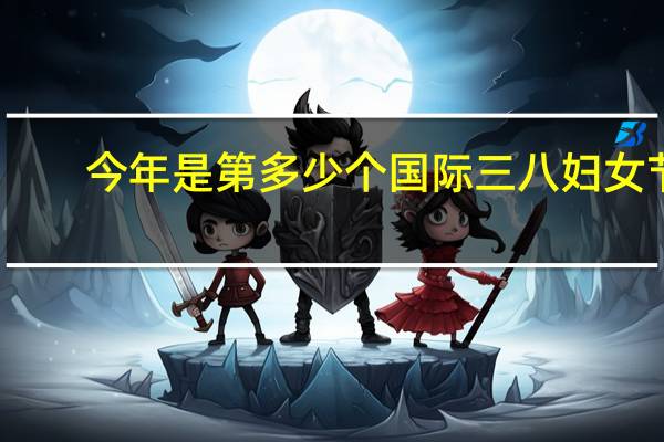 今年是第多少个国际三八妇女节(今年是第几个三八妇女节)