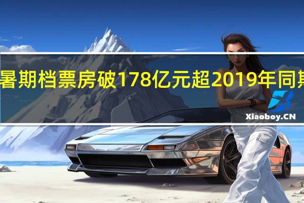 今年暑期档票房破178亿元 超2019年同期创新纪录