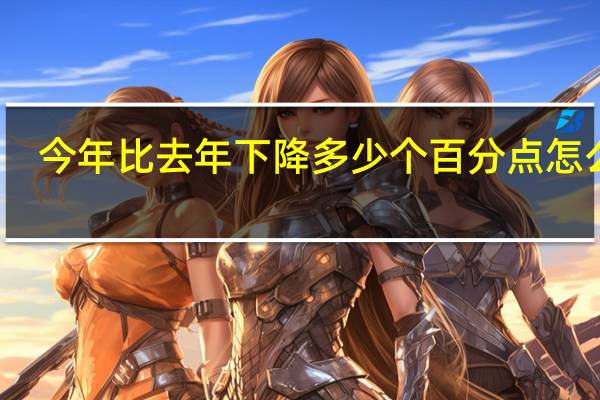 今年比去年下降多少个百分点怎么算（今年比去年下降百分比怎么算）