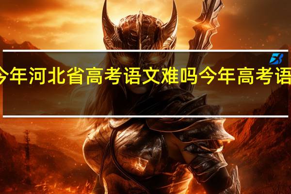 今年河北省高考语文难吗 今年高考语文难吗