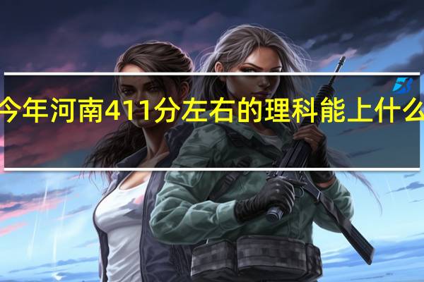 今年河南411分左右的理科能上什么大学5