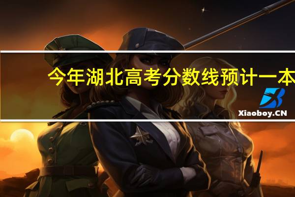 今年湖北高考分数线预计一本,二本是多少
