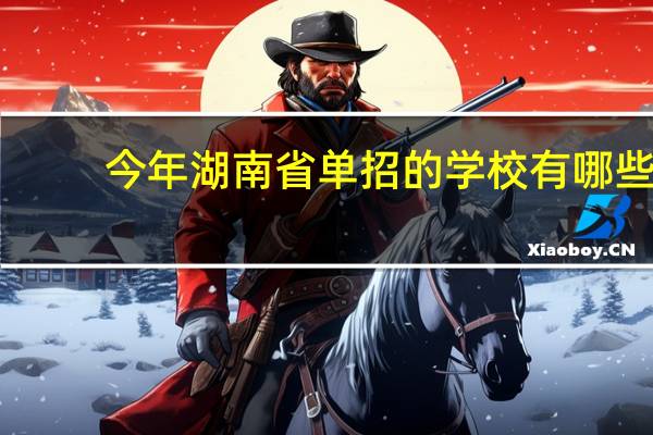 今年湖南省单招的学校有哪些 , 哪些学校好