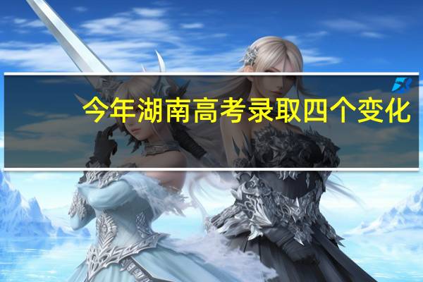 今年湖南高考录取四个变化
