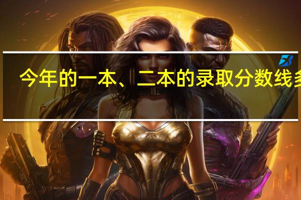 今年的一本、二本的录取分数线多少
