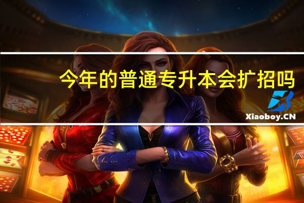 今年的普通专升本会扩招吗