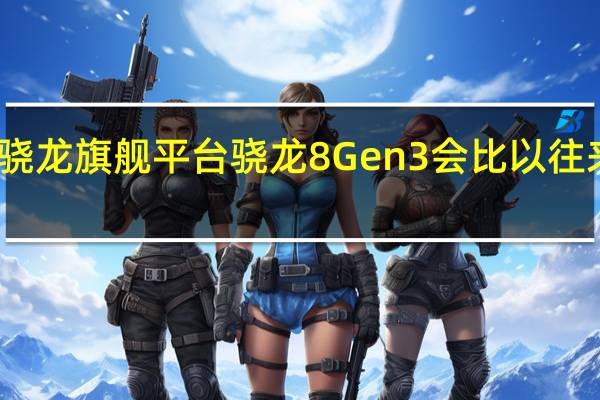 今年的骁龙旗舰平台骁龙8Gen3会比以往来得更早一些