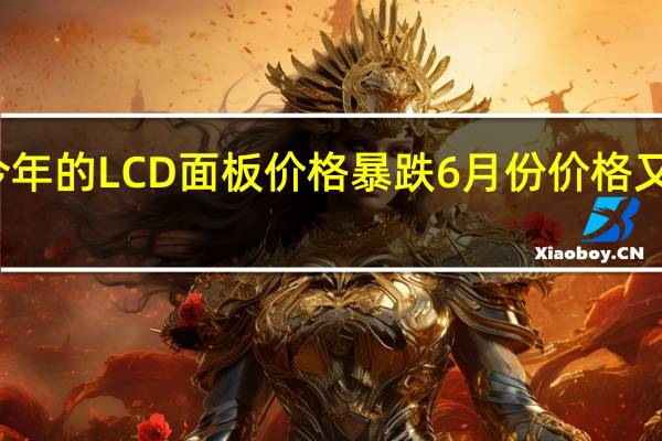 今年的LCD面板价格暴跌6月份价格又跳水了