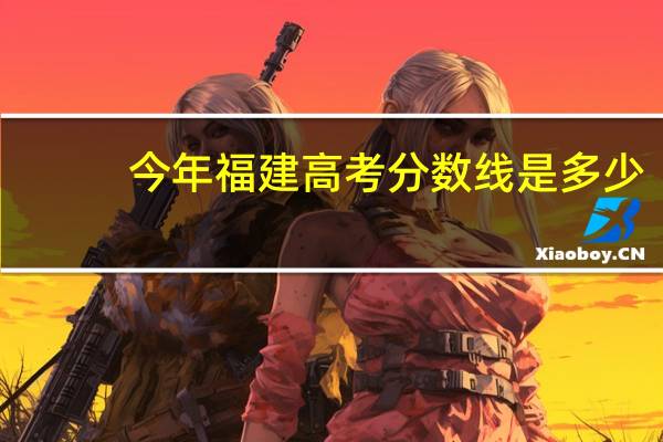 今年福建高考分数线是多少