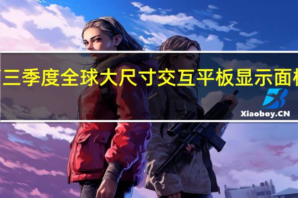 今年第三季度全球大尺寸交互平板显示面板出货量105.6万片