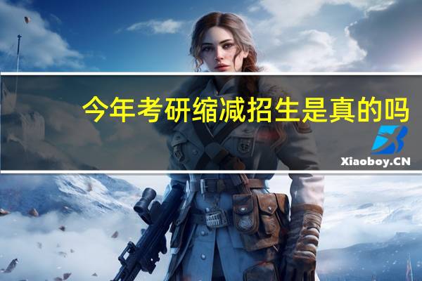 今年考研缩减招生是真的吗