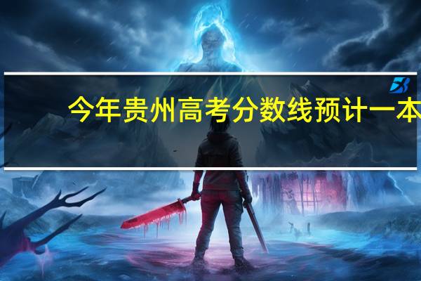 今年贵州高考分数线预计一本,二本是多少