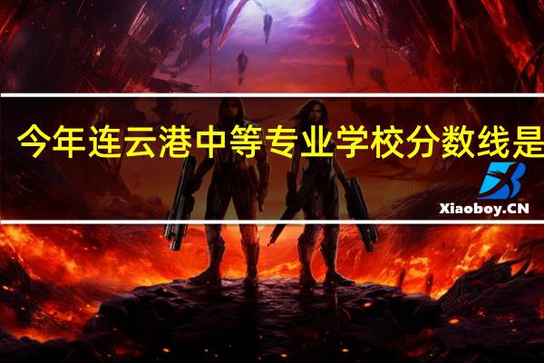 今年连云港中等专业学校分数线是多少