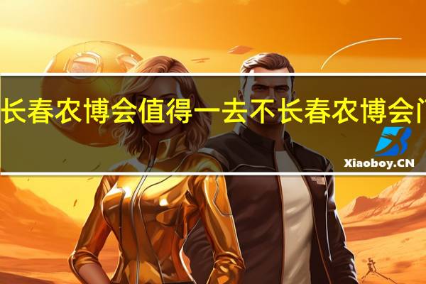 今年长春农博会值得一去不 长春农博会门票多少钱