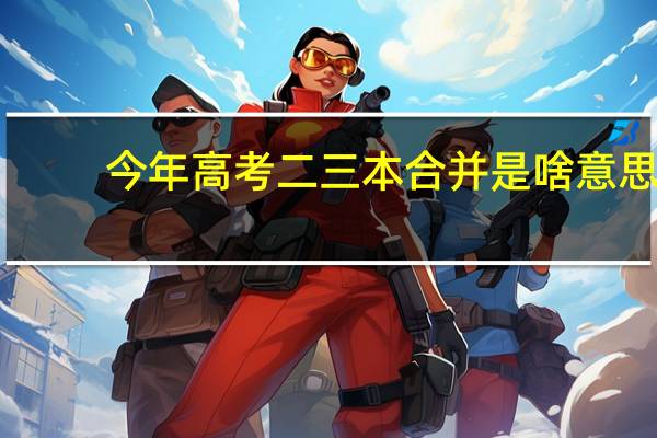 今年高考二三本合并是啥意思