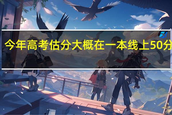 今年高考估分大概在一本线上50分左右，