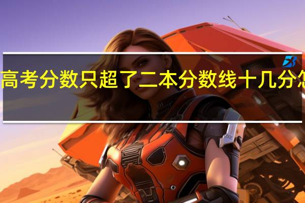 今年高考分数只超了二本分数线十几分怎么填学校