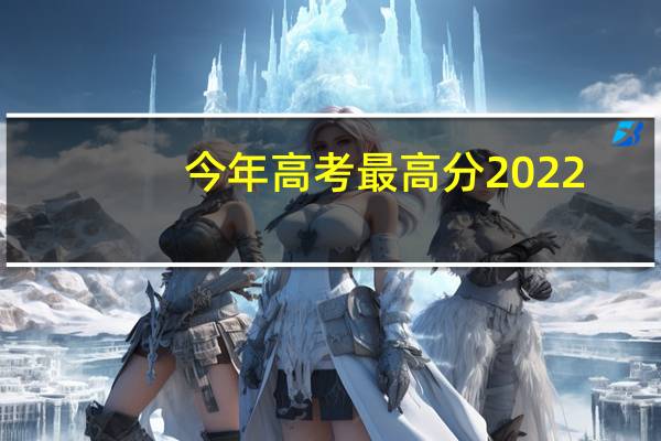 今年高考最高分2022(今年高考最高分)