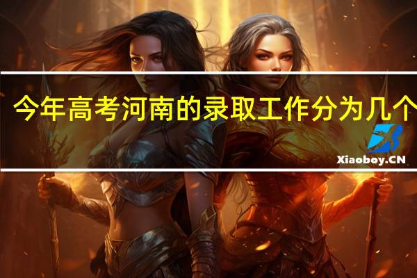 今年高考河南的录取工作分为几个批次