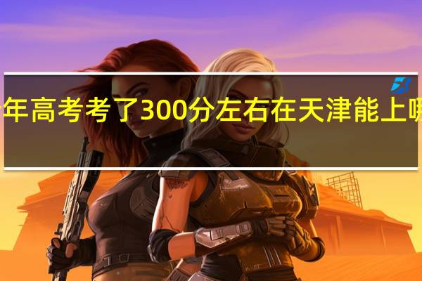 今年高考考了300分左右在天津能上哪些学校