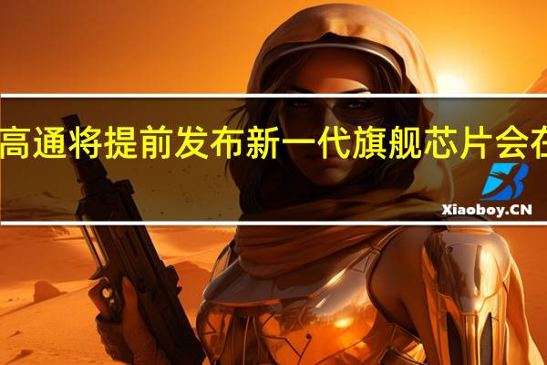 今年高通将提前发布新一代旗舰芯片会在11月登场