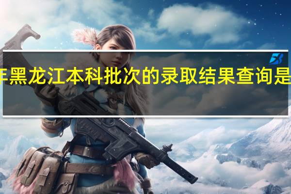 今年黑龙江本科批次的录取结果查询是什么时候