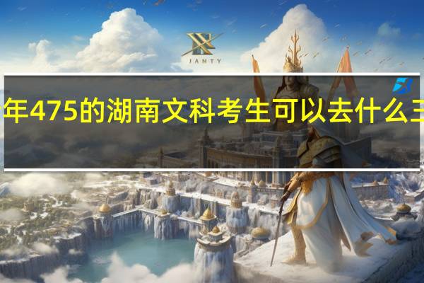 今年475的湖南文科考生可以去什么三本院校，哪里都可以