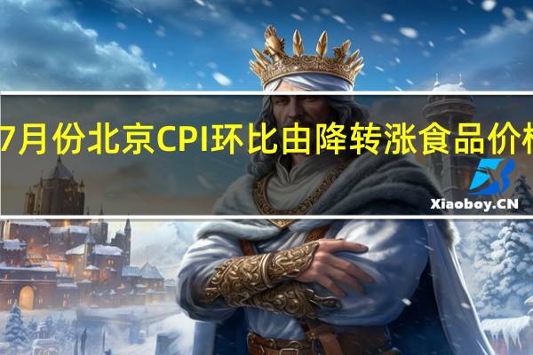 今年7月份北京CPI环比由降转涨食品价格降幅扩大