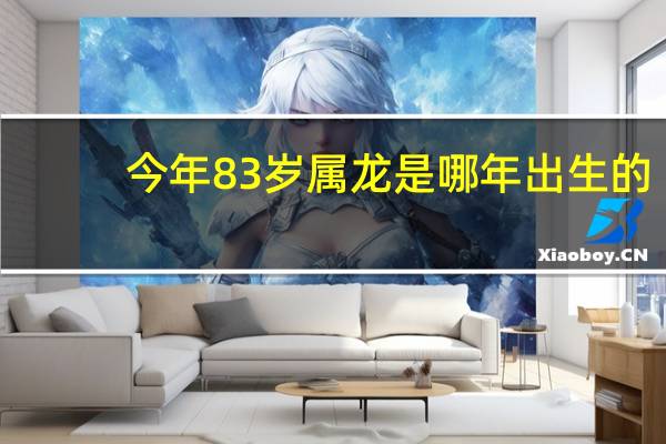 今年83岁属龙是哪年出生的（属龙是哪年出生的）