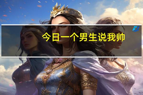 今日一个男生说我帅（我是男的，，一个男的主动说我帅，是什么意思）