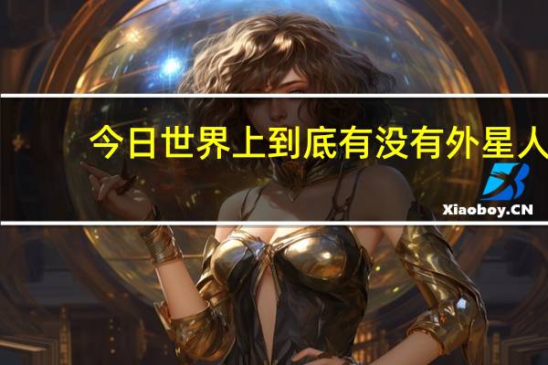 今日世界上到底有没有外星人(世界上到底有没有外星人的存在)