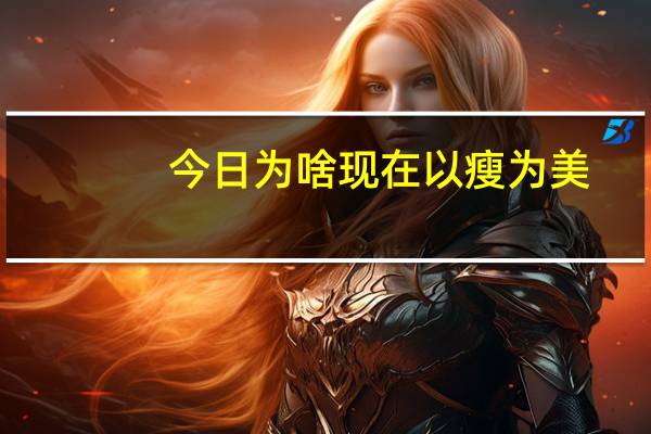 今日为啥现在以瘦为美（为什么现在以瘦为美啊```）