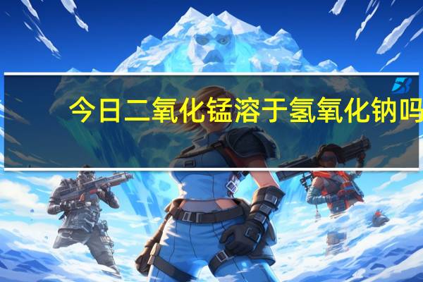 今日二氧化锰溶于氢氧化钠吗（二氧化锰溶于水吗）