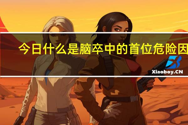 今日什么是脑卒中的首位危险因素（什么是脑卒中）