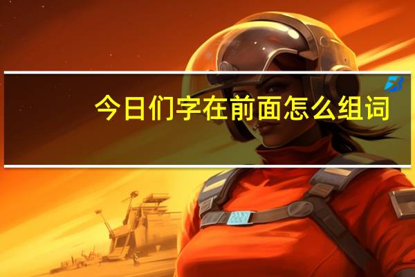 今日们字在前面怎么组词（“们”字在前面怎么组词）