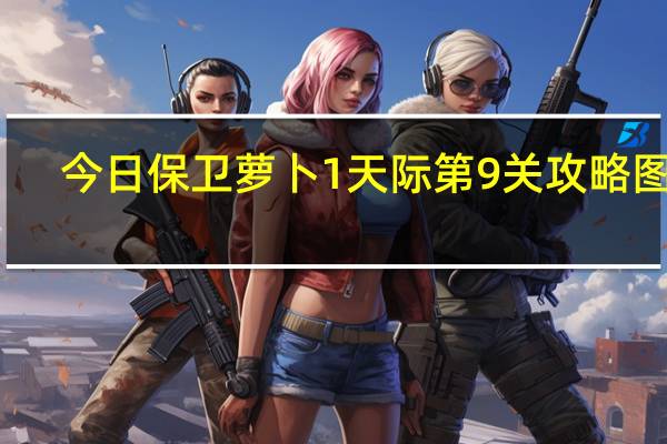 今日保卫萝卜1天际第9关攻略图解(《保卫萝卜》天际第9关详细攻略)