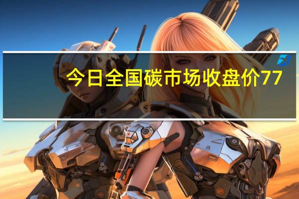 今日全国碳市场收盘价77.53元/吨较前一日下跌0.67%