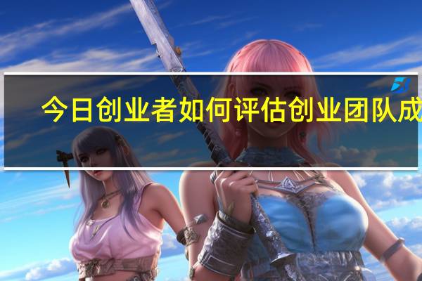 今日创业者如何评估创业团队成员（创业者如何评估创业团队）