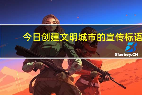 今日创建文明城市的宣传标语(创建文明城市的意义)