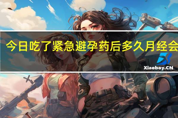 今日吃了紧急避孕药后多久月经会正常（吃了紧急避孕药后多久来月经正常）