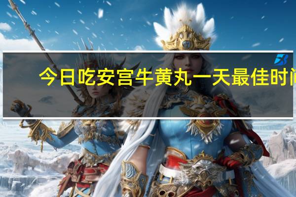 今日吃安宫牛黄丸一天最佳时间(吃安宫牛黄丸最佳时间)