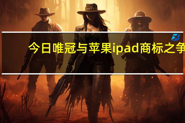 今日唯冠与苹果ipad商标之争（唯冠与苹果）