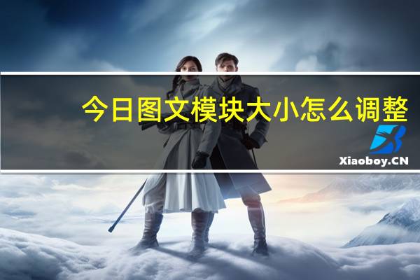 今日图文模块大小怎么调整（图文模块怎么用）